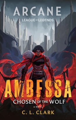 Ambessa: Chosen of the Wolf (A League of Legends: Arcane Novel) [Clark C.L.]