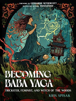 Becoming Baba Yaga: Trickster, Feminist, and Witch of the Woods [Spisak, Kris; Nethercott, GennaRose (forward)]