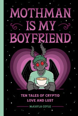 Mothman is my Boyfriend: Ten Tales of Cryptid Love and Lust [Coyle, McKayla; Stephens, Wendy (illust.)]
