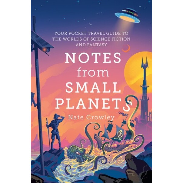 Notes from Small Planets: Your Pocket Travel Guide to the Worlds of Science Fiction and Fantasy [Crowley, Nate]