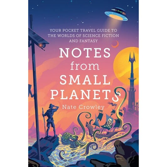 Notes from Small Planets: Your Pocket Travel Guide to the Worlds of Science Fiction and Fantasy [Crowley, Nate]