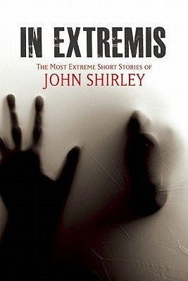In Extremis; The Most Extreme Short Stories of John Shirley [Shirley, John]
