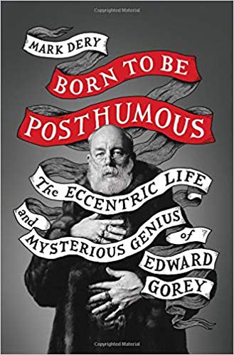 Born to be Posthumous: The Eccentric Life and Mysterious Genius of Edward Gorey [Dery, Mark]