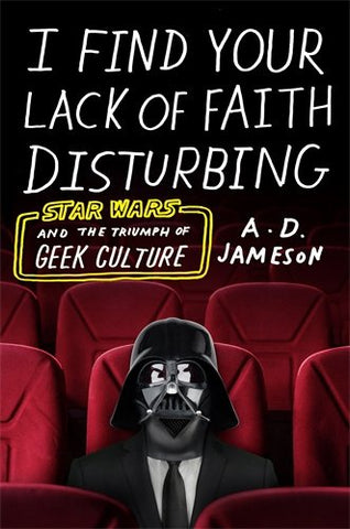I Find Your Lack of Faith Disturbing: Star Wars and the Triumph of Geek Culture [Jameson, A. D.]