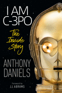I Am C-3PO - The Inside Story: Foreword by J.J. Abrams [Daniels, Anthony]