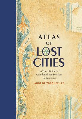 Atlas of Lost Cities: A Travel Guide to Abandoned and Forsaken Destinations [de Tocqueville, Aude]