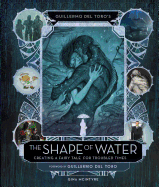 Guillermo Del Toro's the Shape of Water: Creating a Fairy Tale for Troubled Times [Del Toro, Guillermo]